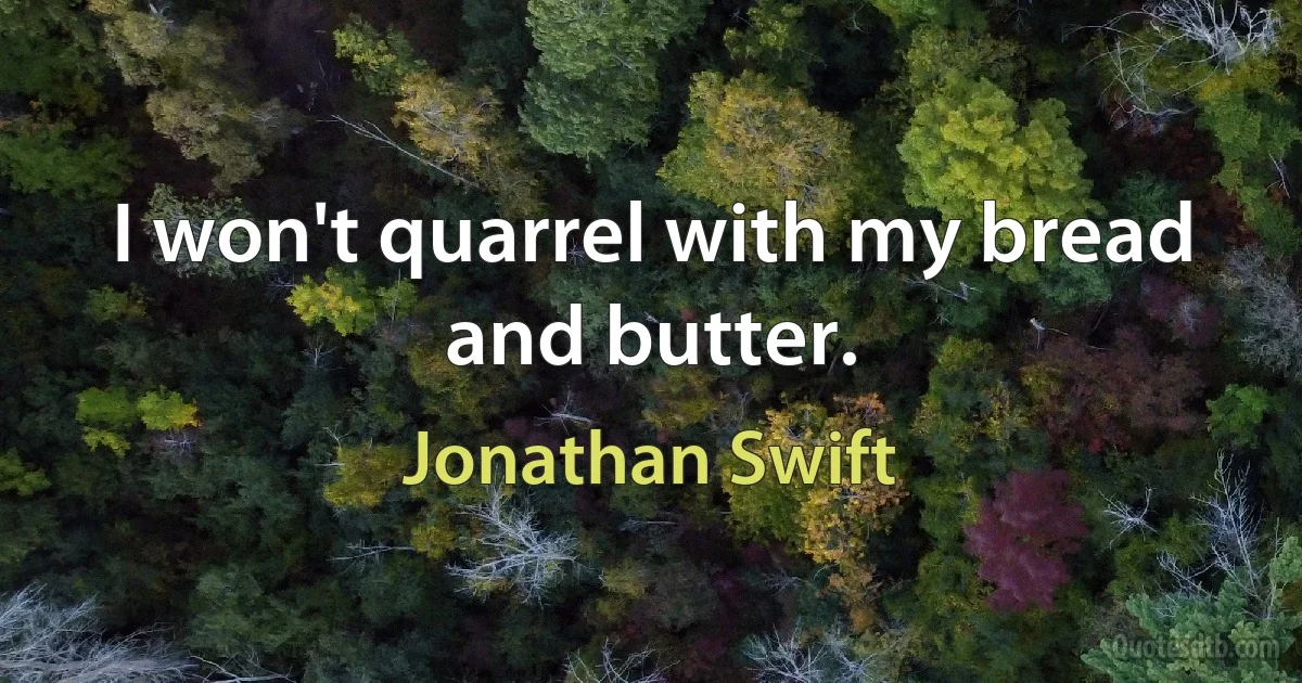 I won't quarrel with my bread and butter. (Jonathan Swift)