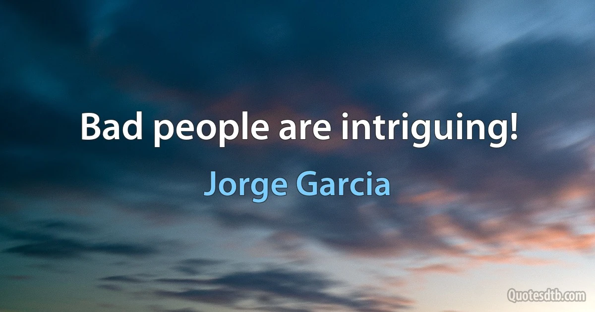 Bad people are intriguing! (Jorge Garcia)