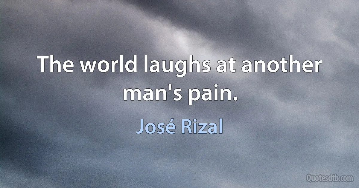 The world laughs at another man's pain. (José Rizal)