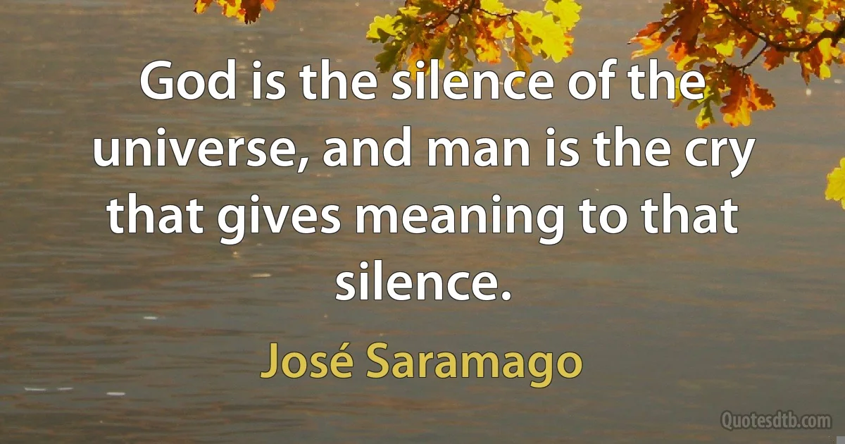 God is the silence of the universe, and man is the cry that gives meaning to that silence. (José Saramago)