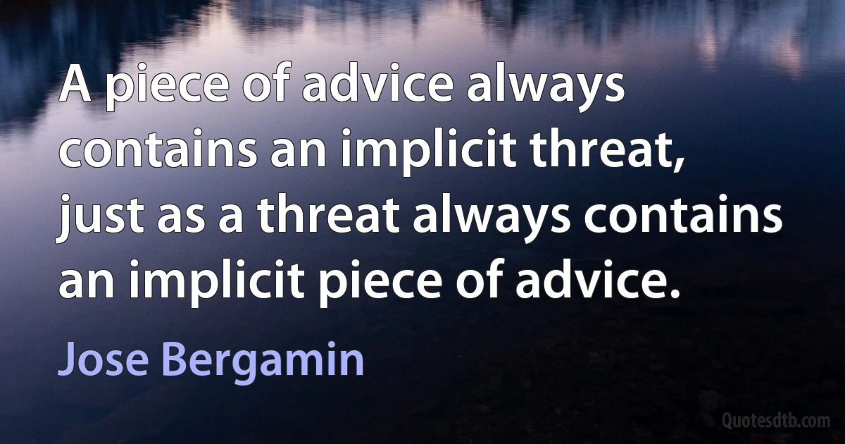 A piece of advice always contains an implicit threat, just as a threat always contains an implicit piece of advice. (Jose Bergamin)