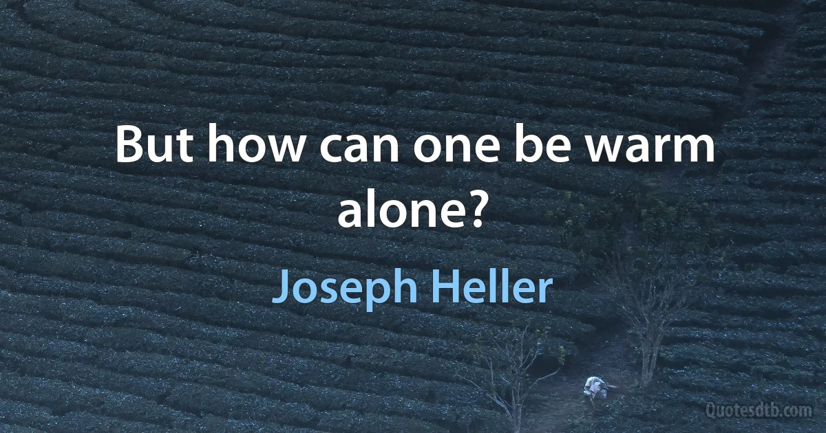 But how can one be warm alone? (Joseph Heller)