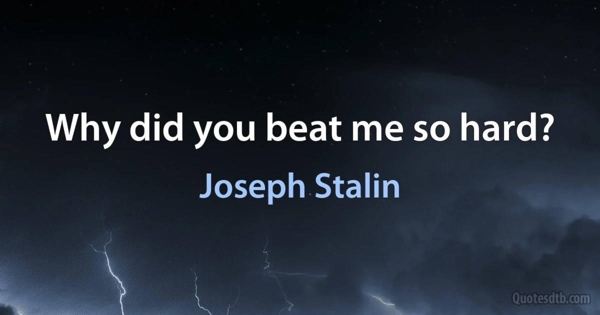 Why did you beat me so hard? (Joseph Stalin)