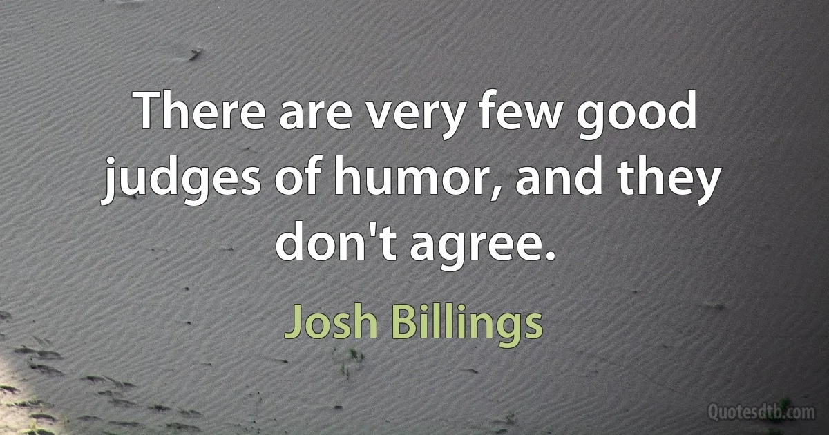 There are very few good judges of humor, and they don't agree. (Josh Billings)