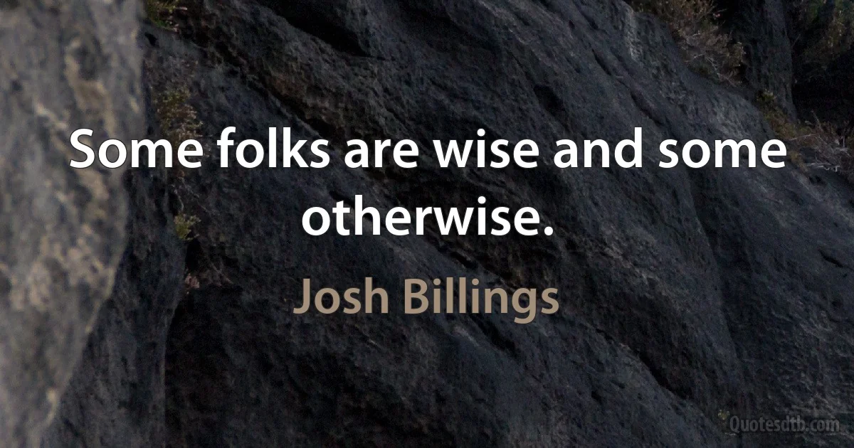 Some folks are wise and some otherwise. (Josh Billings)