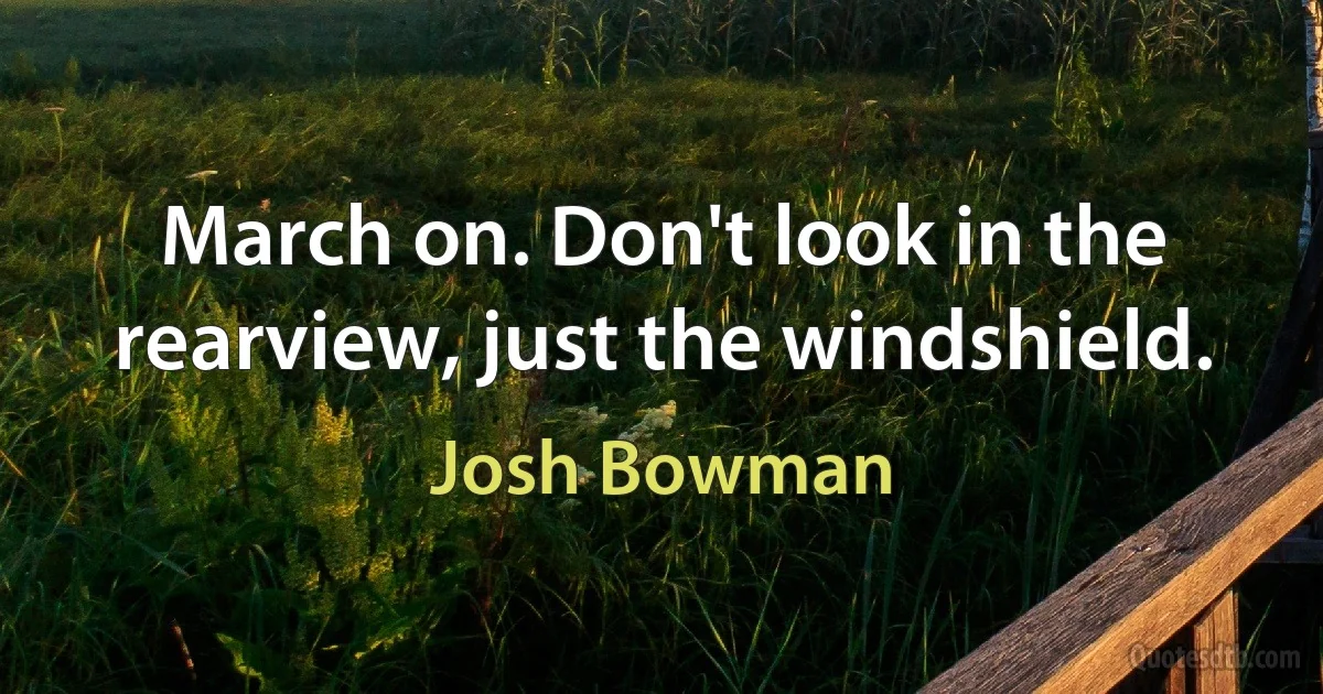 March on. Don't look in the rearview, just the windshield. (Josh Bowman)