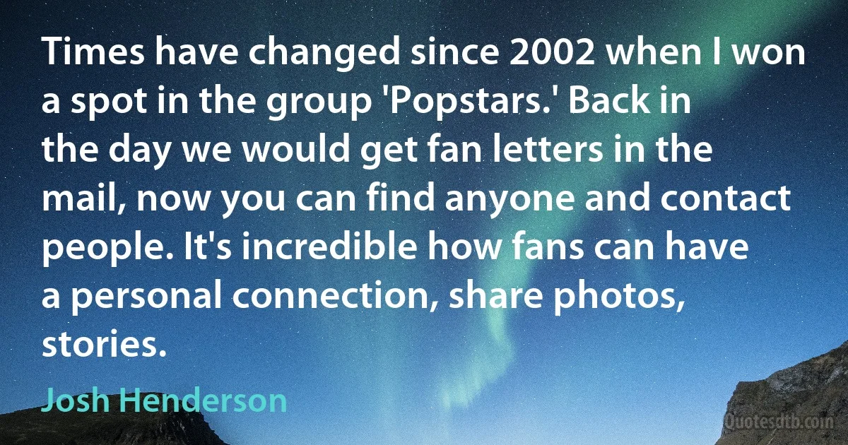 Times have changed since 2002 when I won a spot in the group 'Popstars.' Back in the day we would get fan letters in the mail, now you can find anyone and contact people. It's incredible how fans can have a personal connection, share photos, stories. (Josh Henderson)