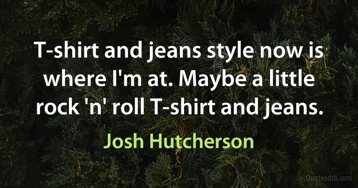 T-shirt and jeans style now is where I'm at. Maybe a little rock 'n' roll T-shirt and jeans. (Josh Hutcherson)