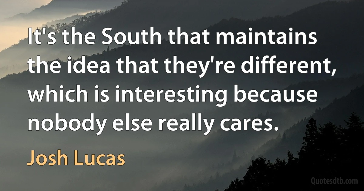 It's the South that maintains the idea that they're different, which is interesting because nobody else really cares. (Josh Lucas)