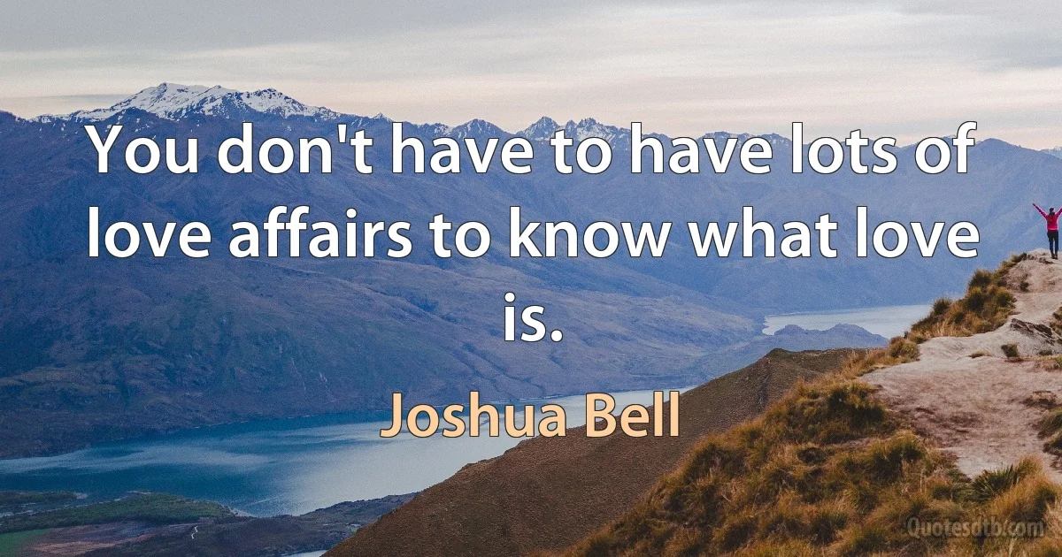 You don't have to have lots of love affairs to know what love is. (Joshua Bell)