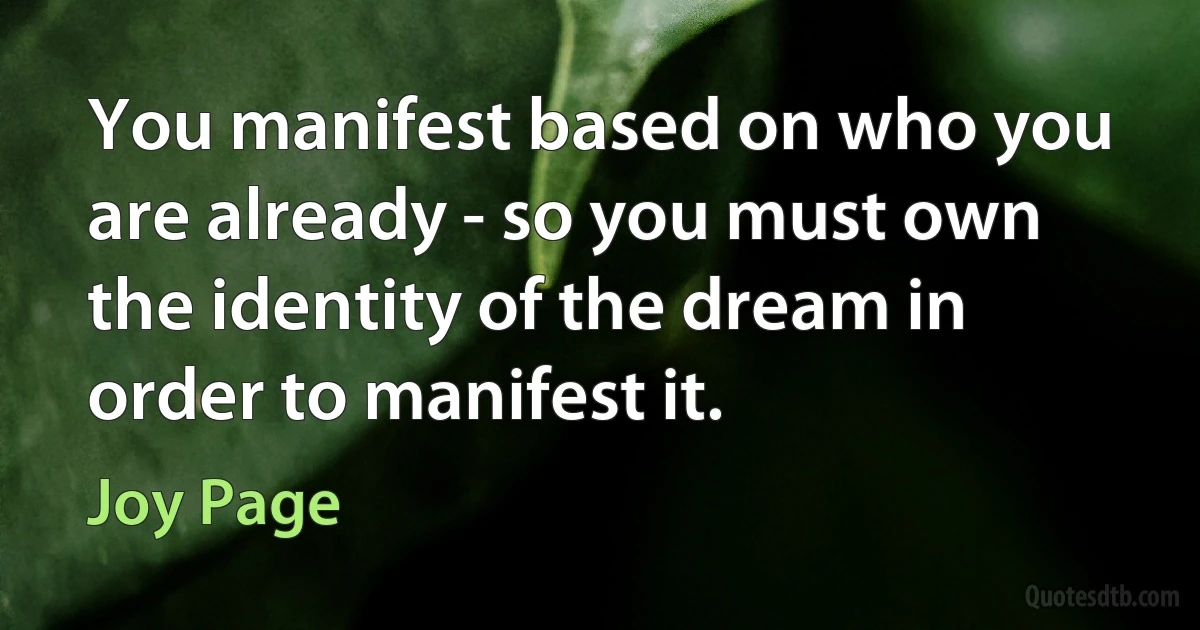 You manifest based on who you are already - so you must own the identity of the dream in order to manifest it. (Joy Page)