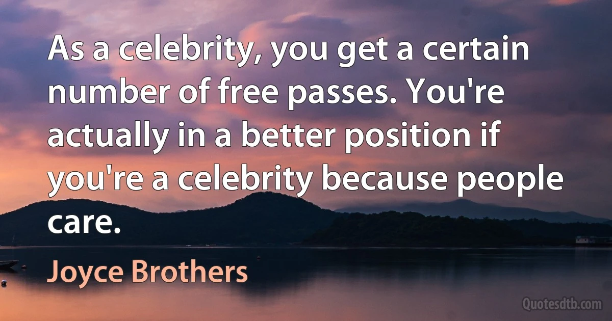 As a celebrity, you get a certain number of free passes. You're actually in a better position if you're a celebrity because people care. (Joyce Brothers)