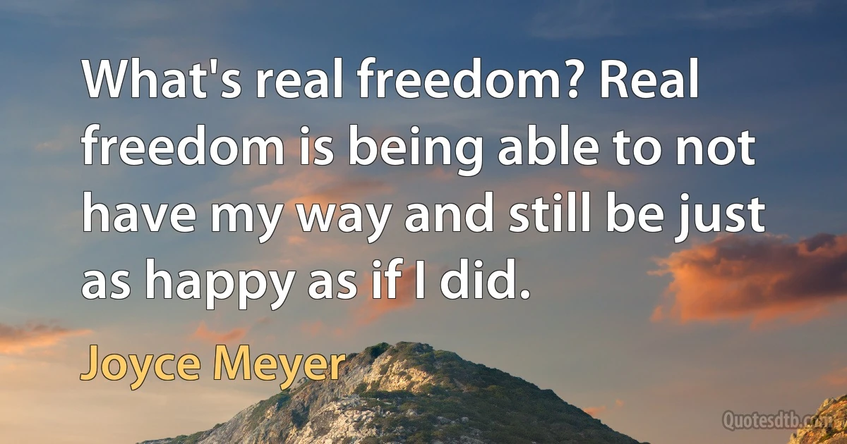 What's real freedom? Real freedom is being able to not have my way and still be just as happy as if I did. (Joyce Meyer)