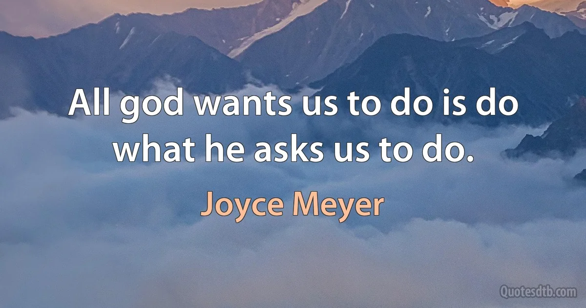 All god wants us to do is do what he asks us to do. (Joyce Meyer)