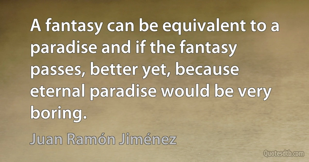 A fantasy can be equivalent to a paradise and if the fantasy passes, better yet, because eternal paradise would be very boring. (Juan Ramón Jiménez)