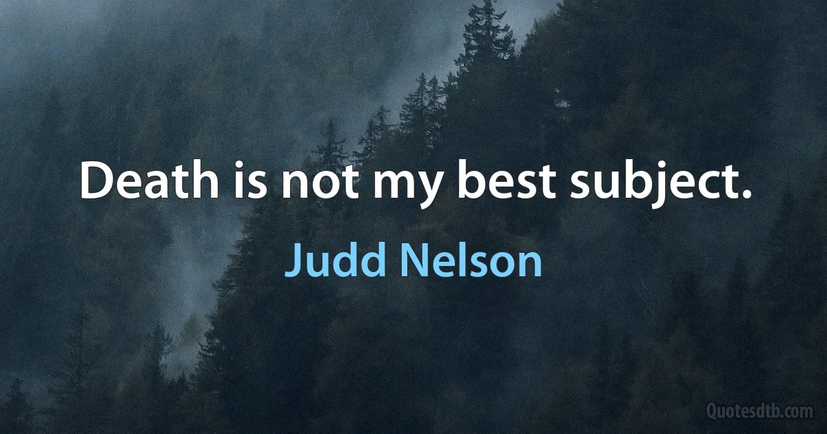 Death is not my best subject. (Judd Nelson)