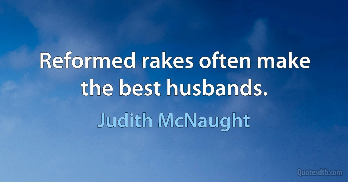 Reformed rakes often make the best husbands. (Judith McNaught)