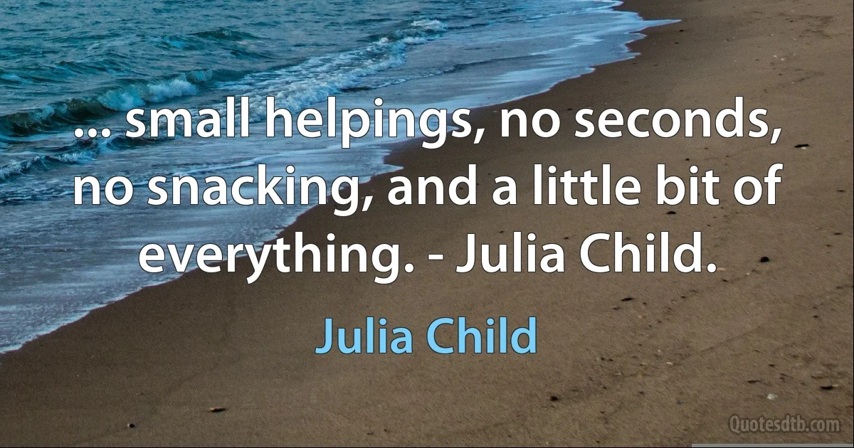 ... small helpings, no seconds, no snacking, and a little bit of everything. - Julia Child. (Julia Child)