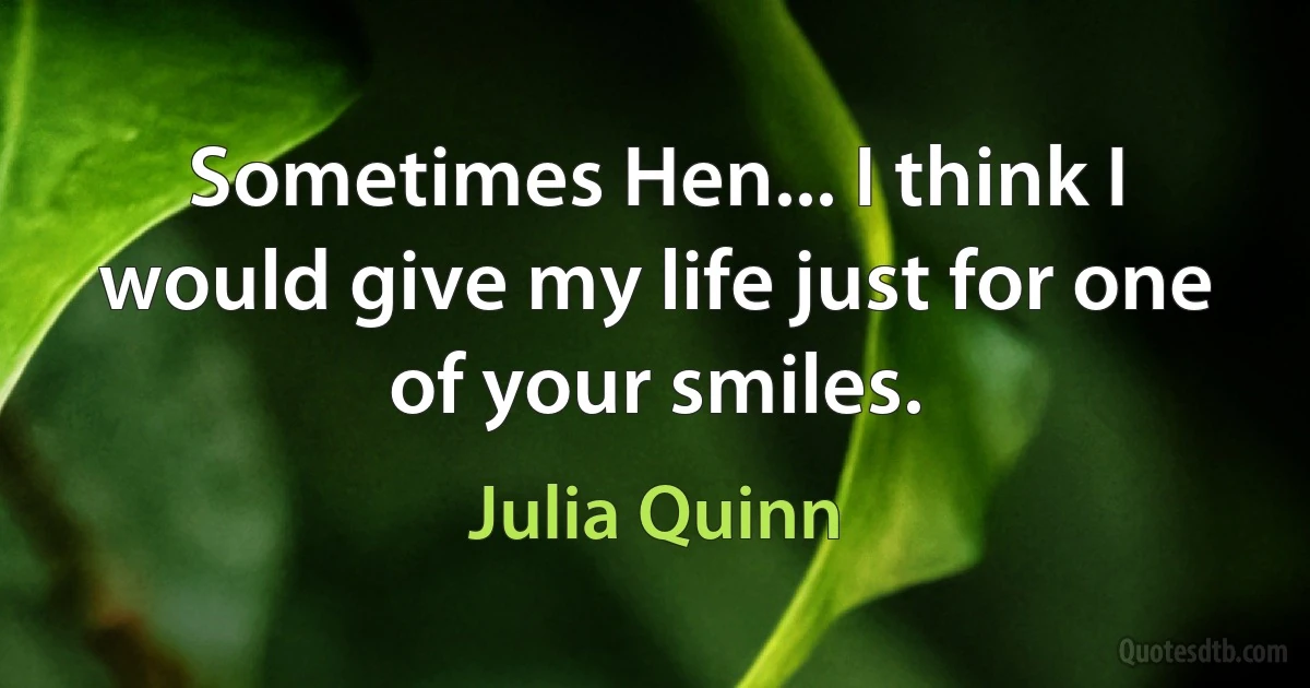 Sometimes Hen... I think I would give my life just for one of your smiles. (Julia Quinn)