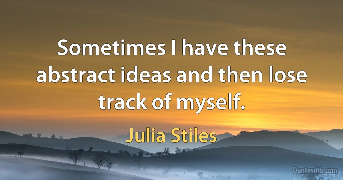 Sometimes I have these abstract ideas and then lose track of myself. (Julia Stiles)