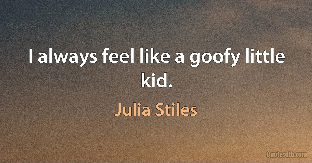 I always feel like a goofy little kid. (Julia Stiles)