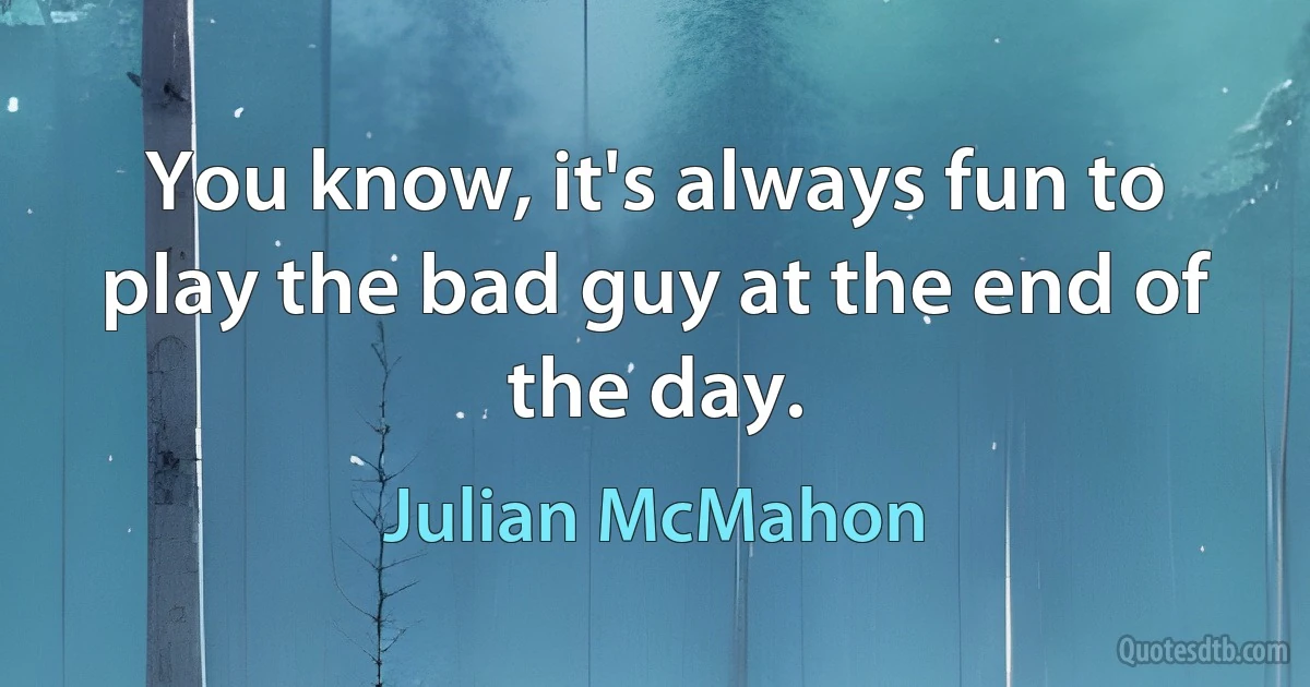 You know, it's always fun to play the bad guy at the end of the day. (Julian McMahon)