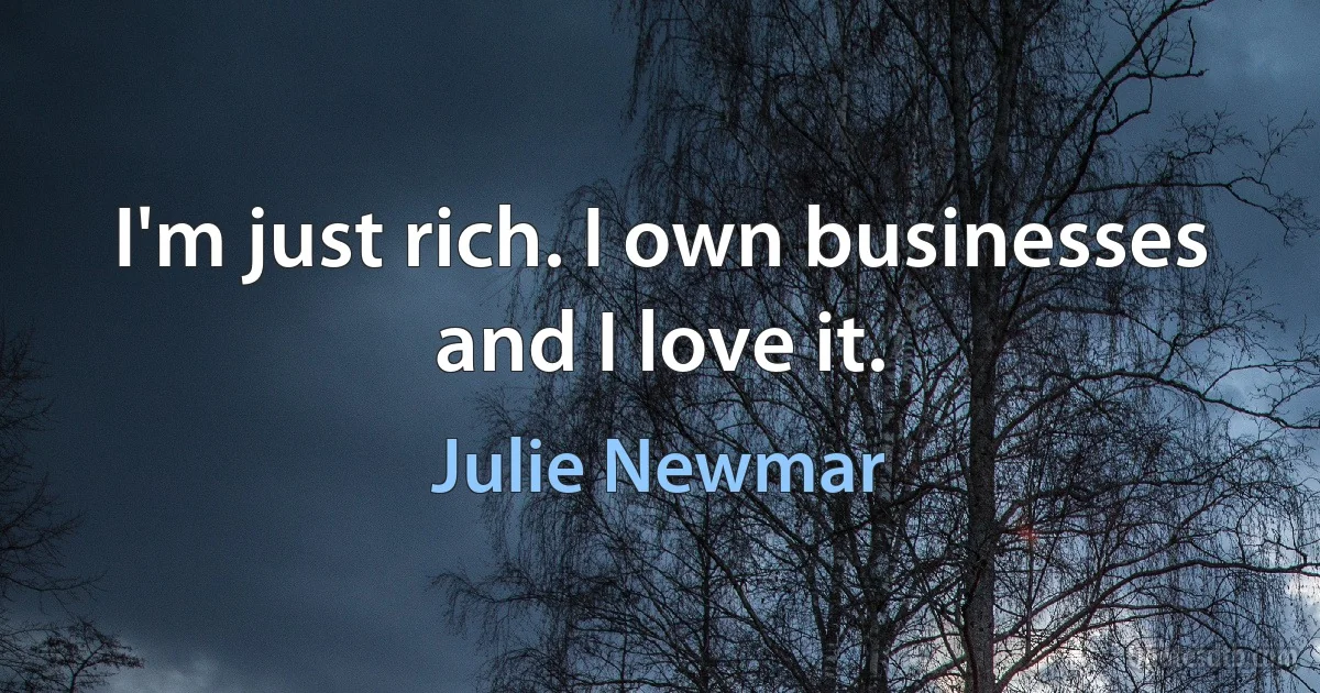 I'm just rich. I own businesses and I love it. (Julie Newmar)