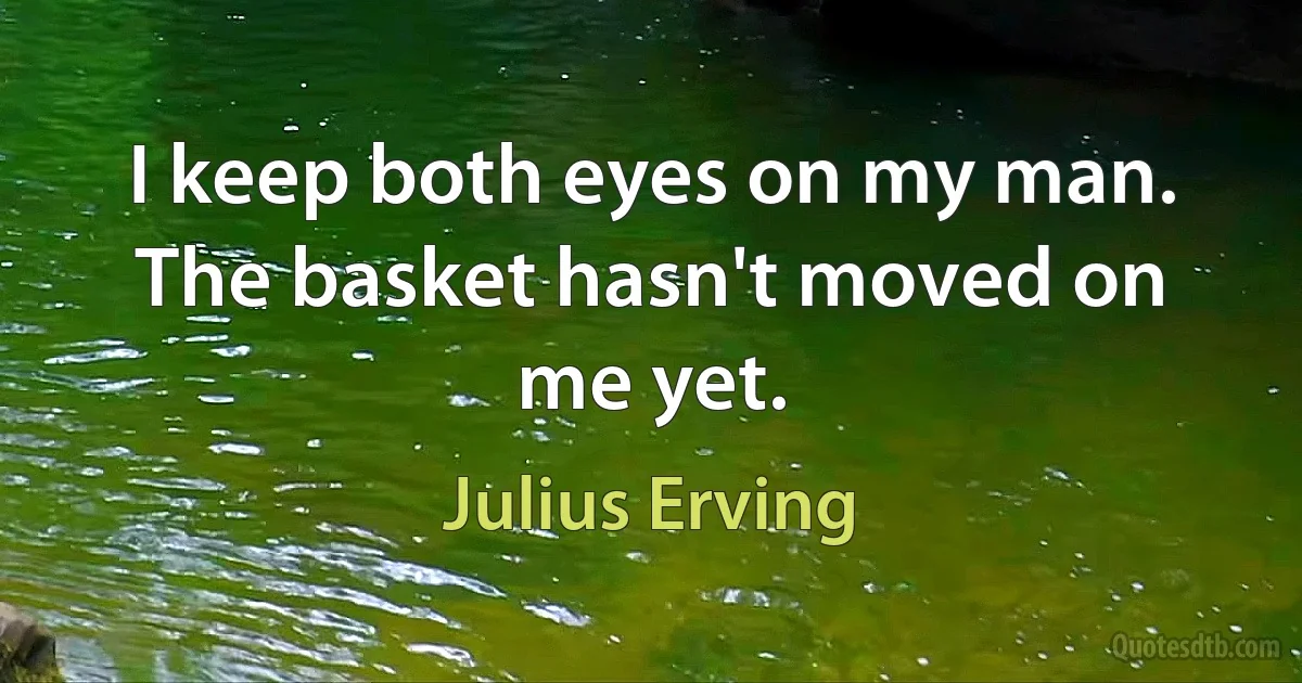 I keep both eyes on my man. The basket hasn't moved on me yet. (Julius Erving)