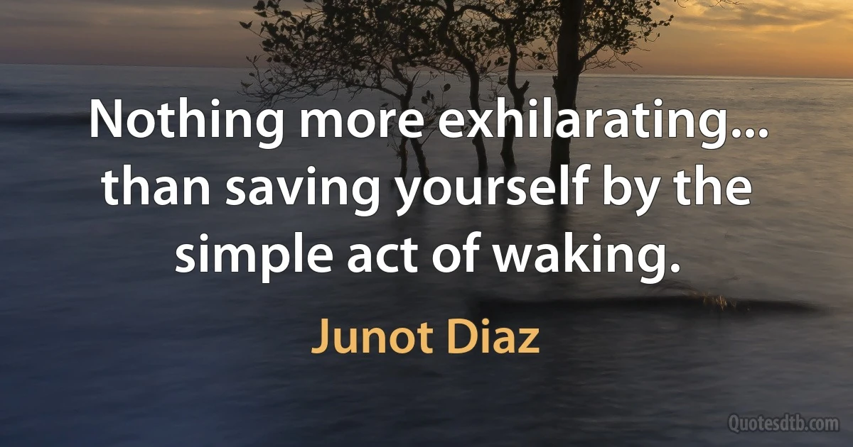 Nothing more exhilarating... than saving yourself by the simple act of waking. (Junot Diaz)