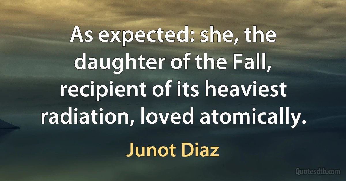 As expected: she, the daughter of the Fall, recipient of its heaviest radiation, loved atomically. (Junot Diaz)