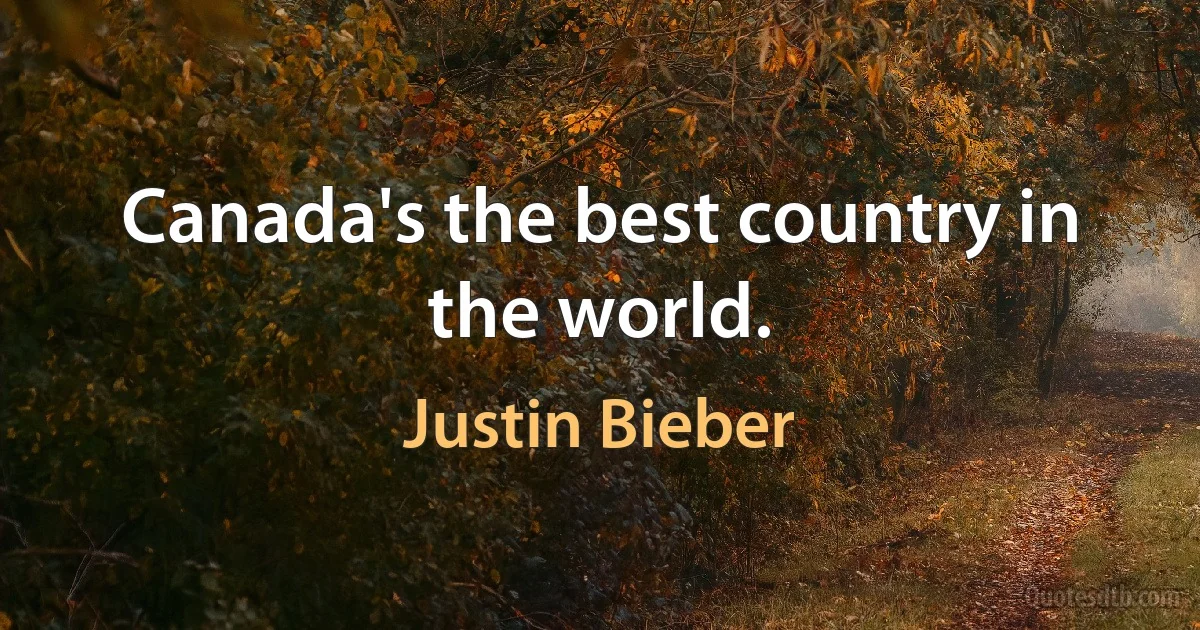 Canada's the best country in the world. (Justin Bieber)