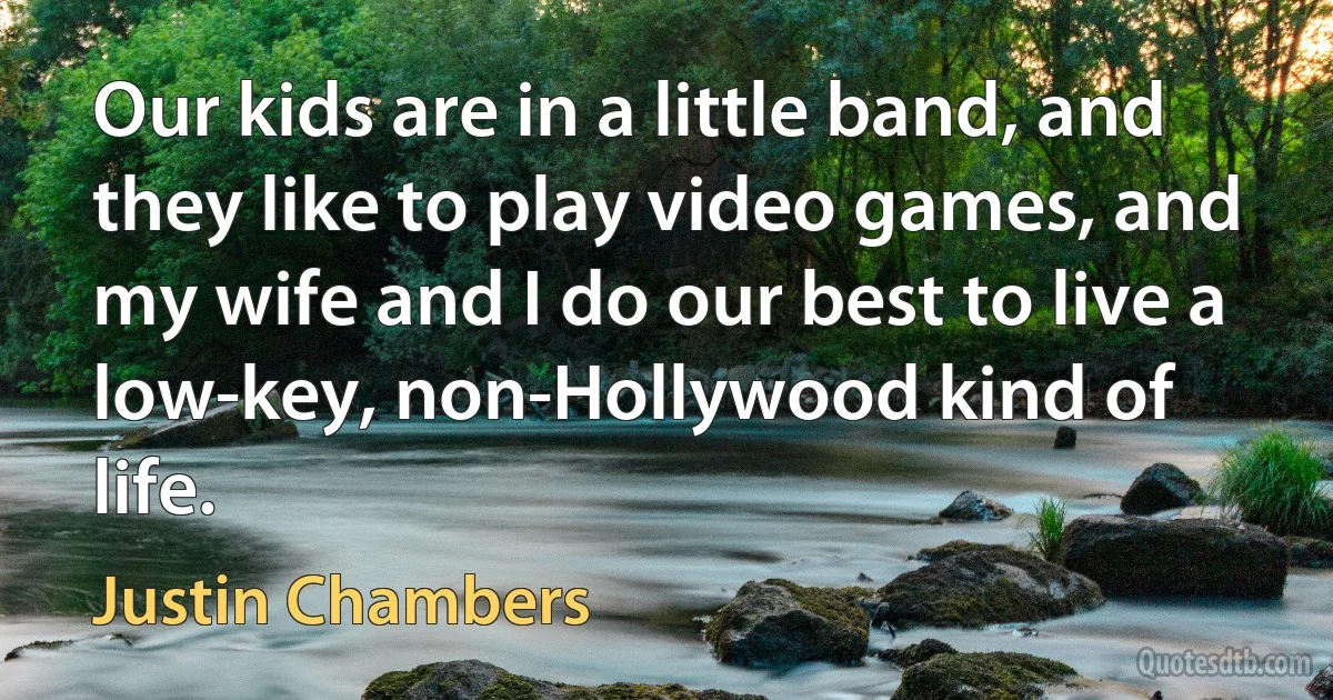 Our kids are in a little band, and they like to play video games, and my wife and I do our best to live a low-key, non-Hollywood kind of life. (Justin Chambers)