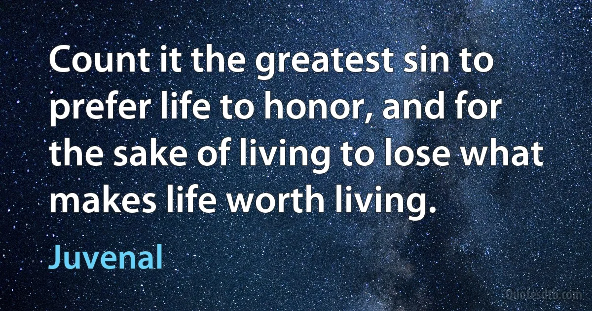 Count it the greatest sin to prefer life to honor, and for the sake of living to lose what makes life worth living. (Juvenal)