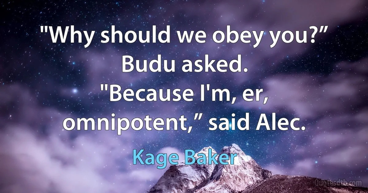 "Why should we obey you?” Budu asked.
"Because I'm, er, omnipotent,” said Alec. (Kage Baker)