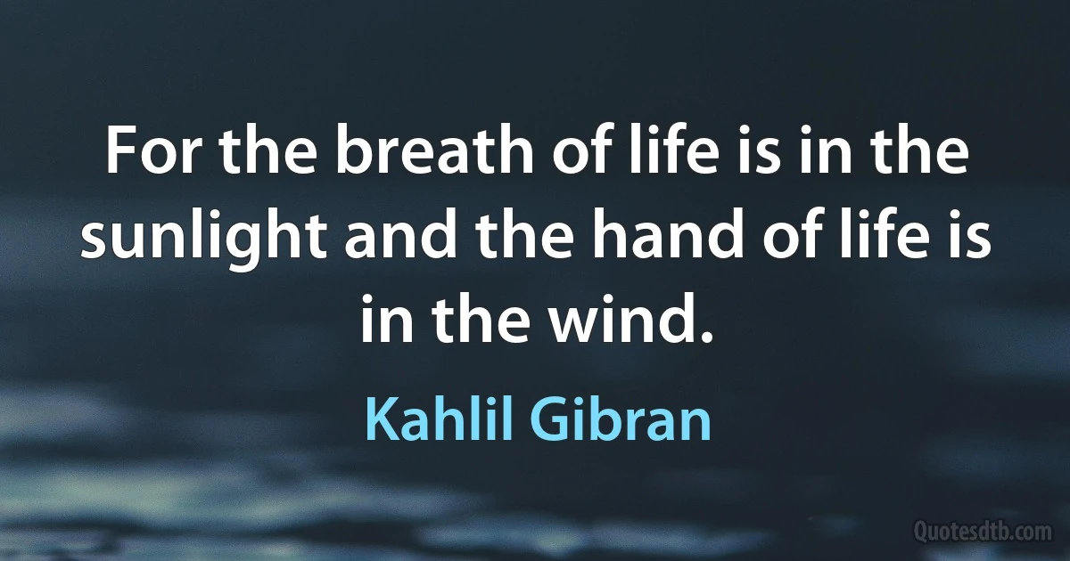 For the breath of life is in the sunlight and the hand of life is in the wind. (Kahlil Gibran)