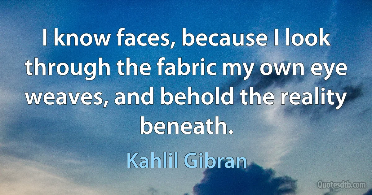 I know faces, because I look through the fabric my own eye weaves, and behold the reality beneath. (Kahlil Gibran)