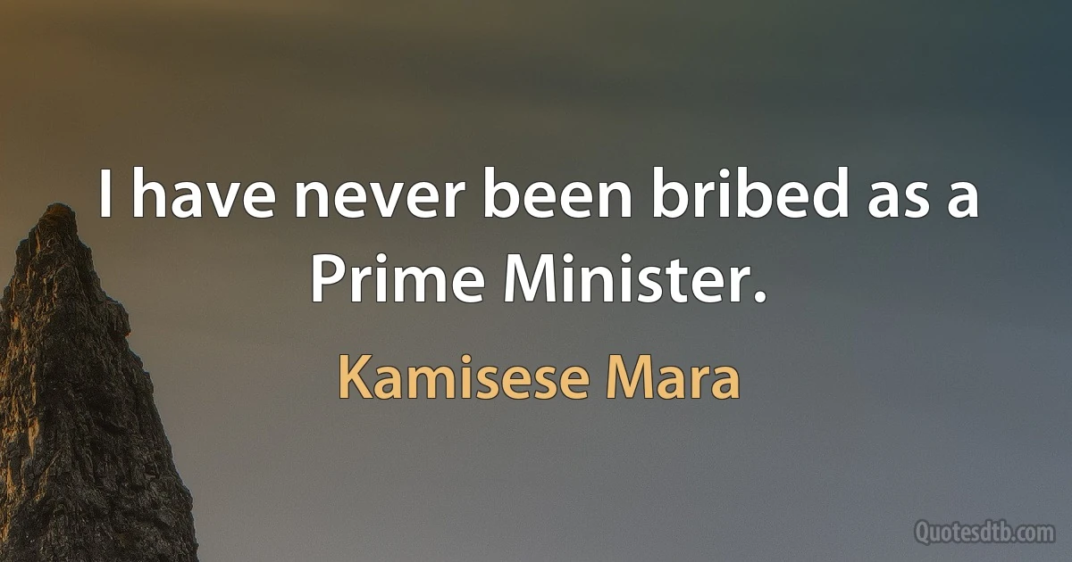 I have never been bribed as a Prime Minister. (Kamisese Mara)