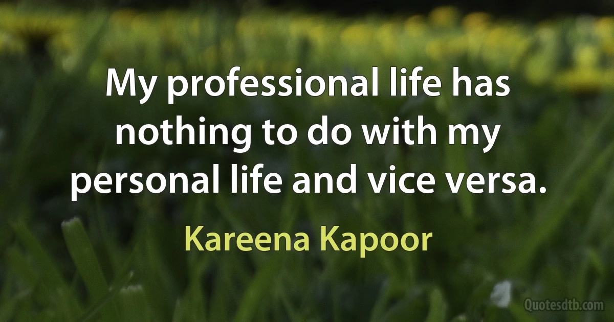 My professional life has nothing to do with my personal life and vice versa. (Kareena Kapoor)