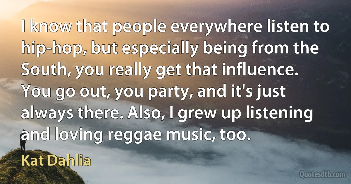 I know that people everywhere listen to hip-hop, but especially being from the South, you really get that influence. You go out, you party, and it's just always there. Also, I grew up listening and loving reggae music, too. (Kat Dahlia)