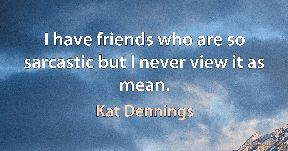 I have friends who are so sarcastic but I never view it as mean. (Kat Dennings)