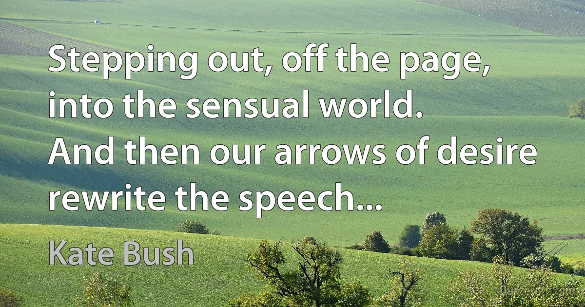 Stepping out, off the page, into the sensual world.
And then our arrows of desire rewrite the speech... (Kate Bush)