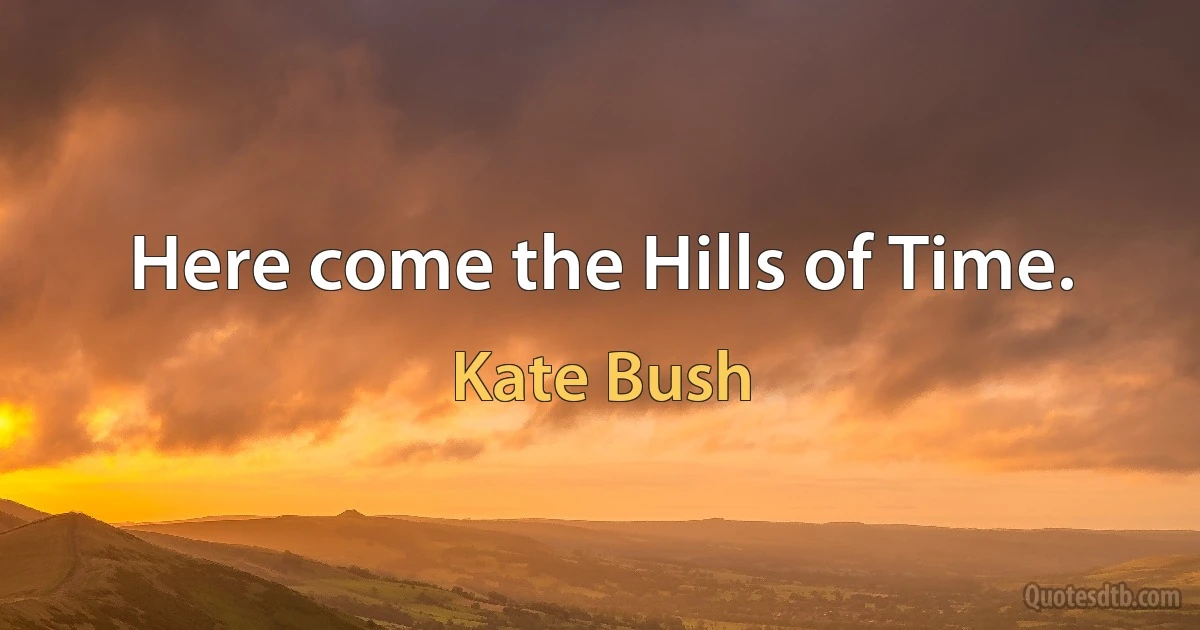 Here come the Hills of Time. (Kate Bush)