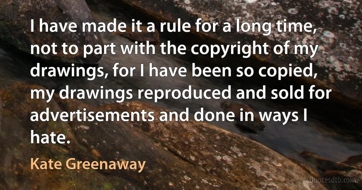 I have made it a rule for a long time, not to part with the copyright of my drawings, for I have been so copied, my drawings reproduced and sold for advertisements and done in ways I hate. (Kate Greenaway)