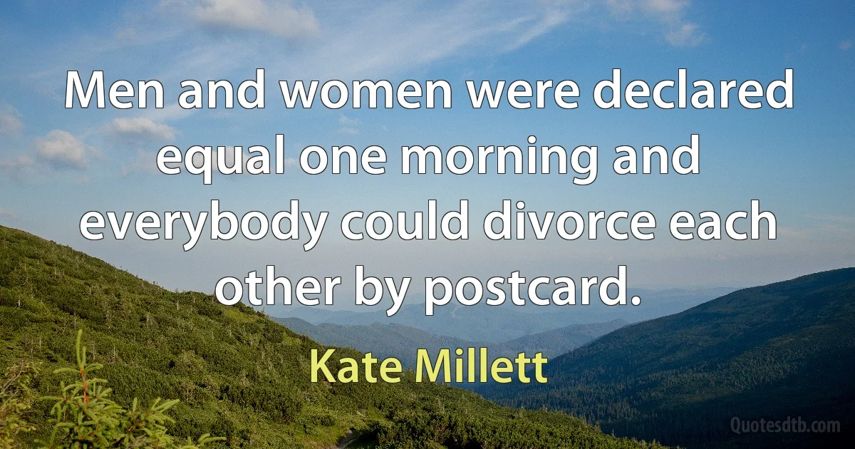 Men and women were declared equal one morning and everybody could divorce each other by postcard. (Kate Millett)