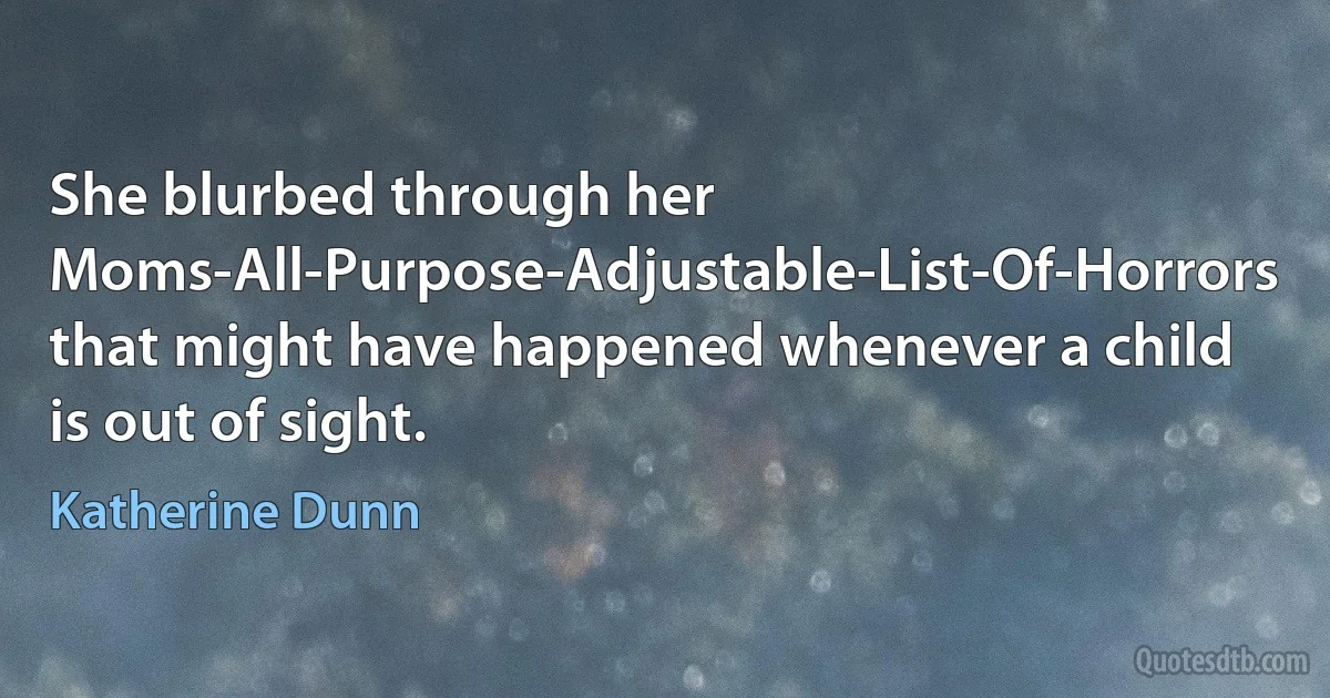 She blurbed through her Moms-All-Purpose-Adjustable-List-Of-Horrors that might have happened whenever a child is out of sight. (Katherine Dunn)