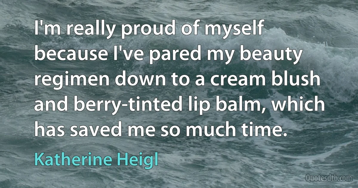 I'm really proud of myself because I've pared my beauty regimen down to a cream blush and berry-tinted lip balm, which has saved me so much time. (Katherine Heigl)