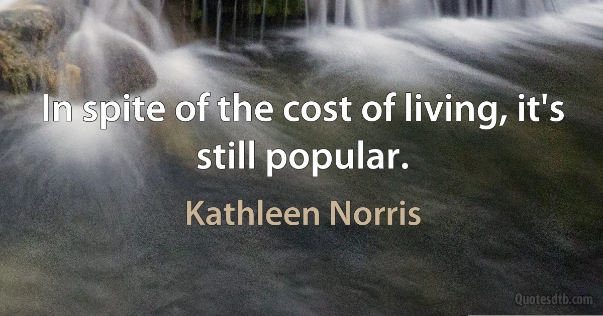 In spite of the cost of living, it's still popular. (Kathleen Norris)