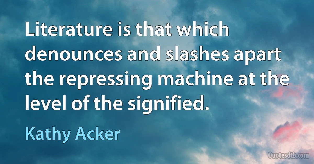 Literature is that which denounces and slashes apart the repressing machine at the level of the signified. (Kathy Acker)