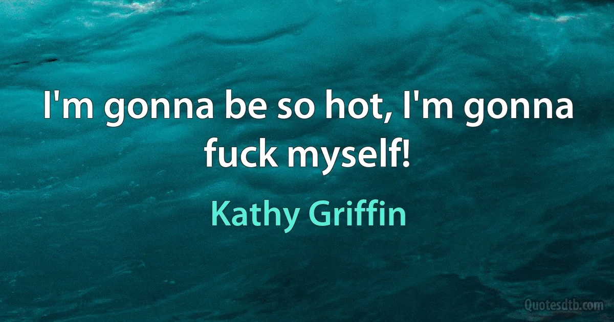 I'm gonna be so hot, I'm gonna fuck myself! (Kathy Griffin)