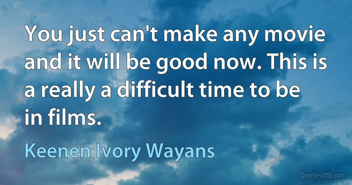 You just can't make any movie and it will be good now. This is a really a difficult time to be in films. (Keenen Ivory Wayans)